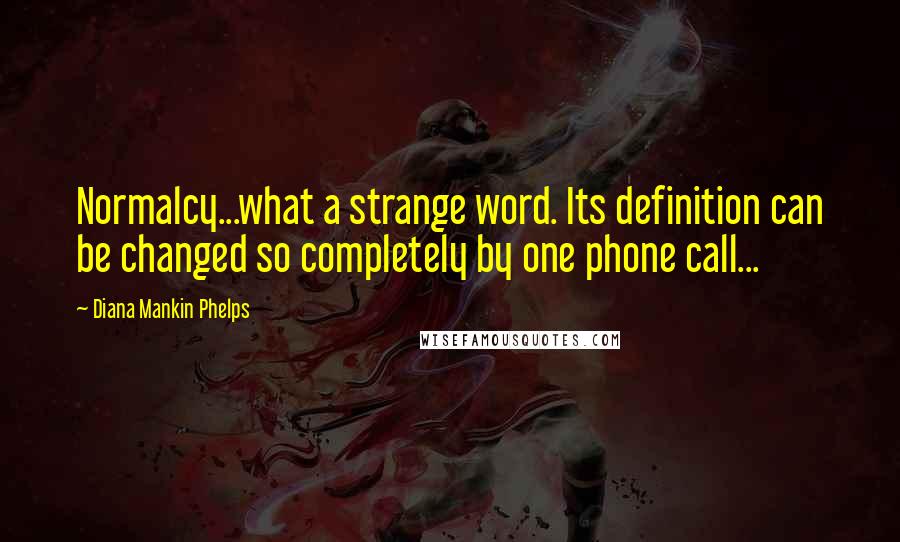 Diana Mankin Phelps Quotes: Normalcy...what a strange word. Its definition can be changed so completely by one phone call...