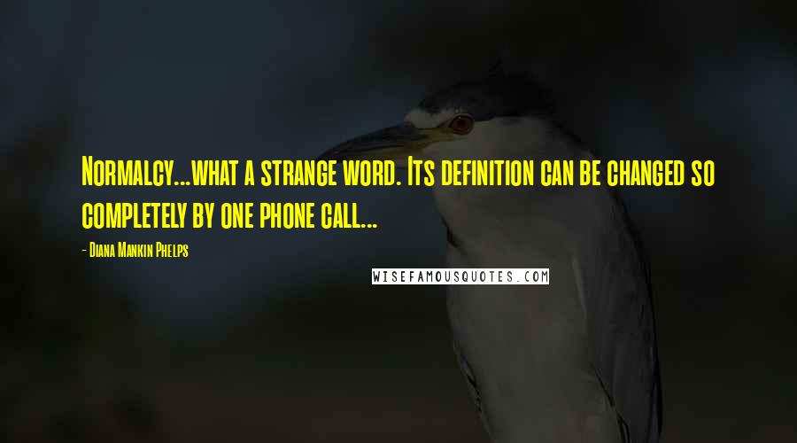 Diana Mankin Phelps Quotes: Normalcy...what a strange word. Its definition can be changed so completely by one phone call...