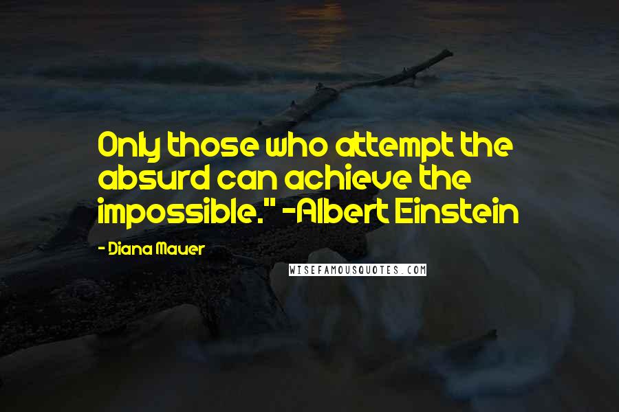 Diana Mauer Quotes: Only those who attempt the absurd can achieve the impossible." -Albert Einstein