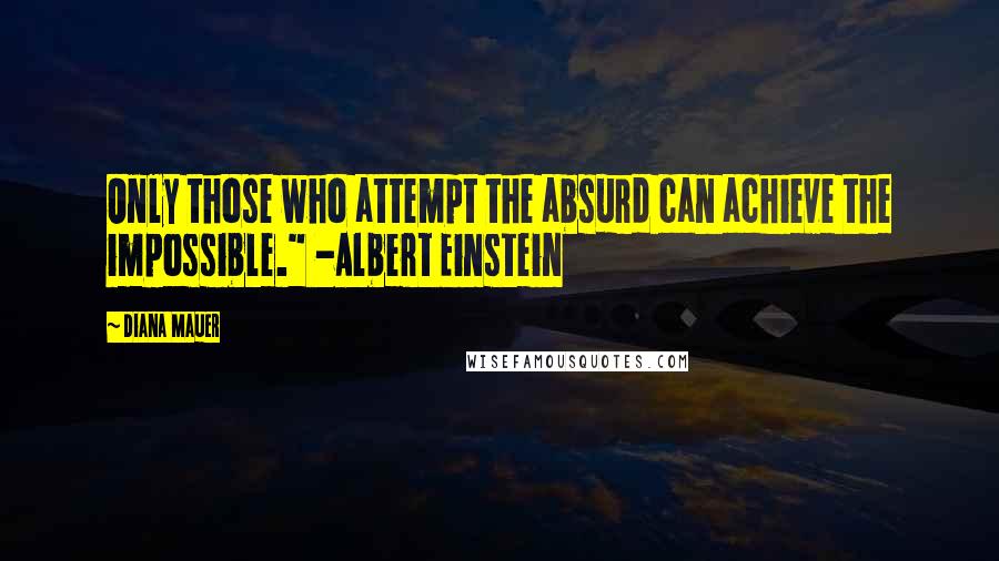 Diana Mauer Quotes: Only those who attempt the absurd can achieve the impossible." -Albert Einstein