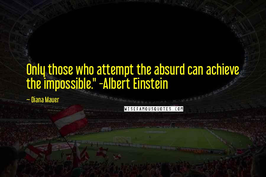 Diana Mauer Quotes: Only those who attempt the absurd can achieve the impossible." -Albert Einstein