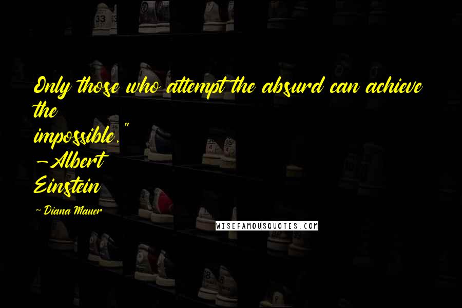 Diana Mauer Quotes: Only those who attempt the absurd can achieve the impossible." -Albert Einstein