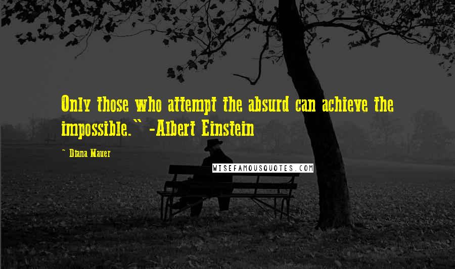 Diana Mauer Quotes: Only those who attempt the absurd can achieve the impossible." -Albert Einstein