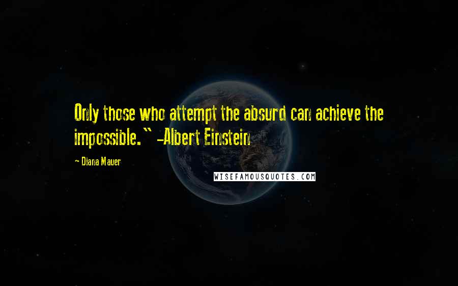 Diana Mauer Quotes: Only those who attempt the absurd can achieve the impossible." -Albert Einstein