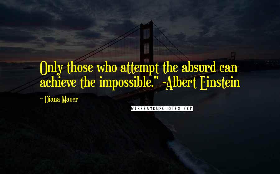 Diana Mauer Quotes: Only those who attempt the absurd can achieve the impossible." -Albert Einstein