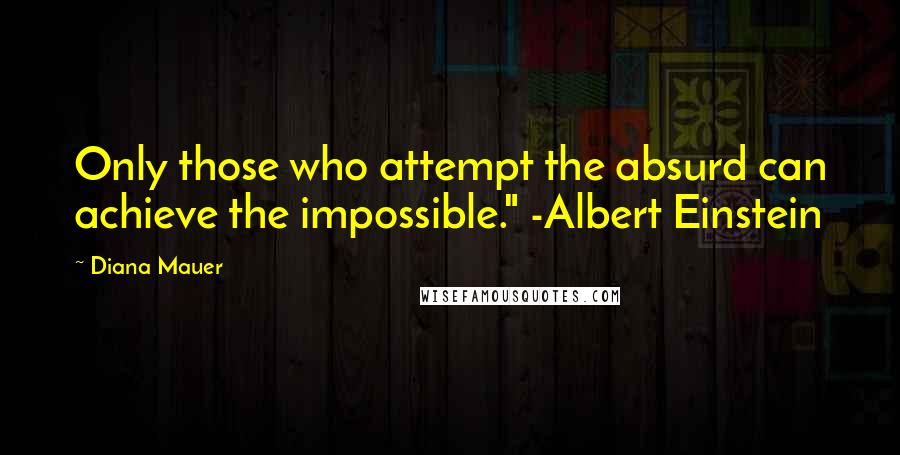 Diana Mauer Quotes: Only those who attempt the absurd can achieve the impossible." -Albert Einstein