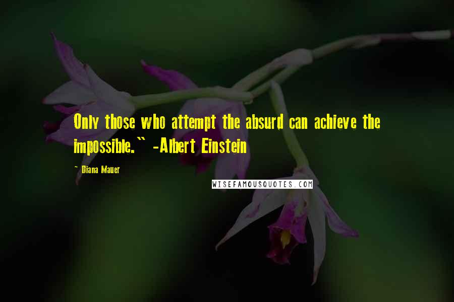 Diana Mauer Quotes: Only those who attempt the absurd can achieve the impossible." -Albert Einstein