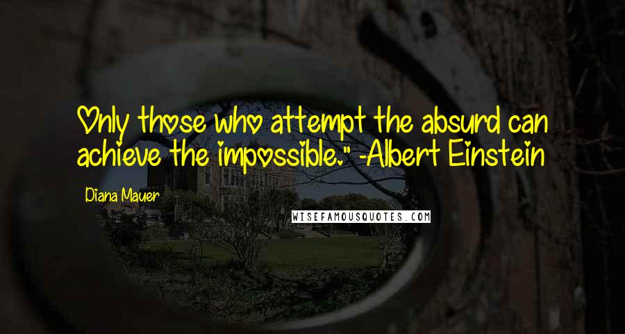 Diana Mauer Quotes: Only those who attempt the absurd can achieve the impossible." -Albert Einstein