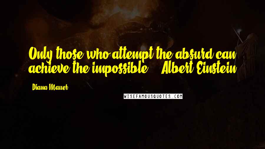 Diana Mauer Quotes: Only those who attempt the absurd can achieve the impossible." -Albert Einstein