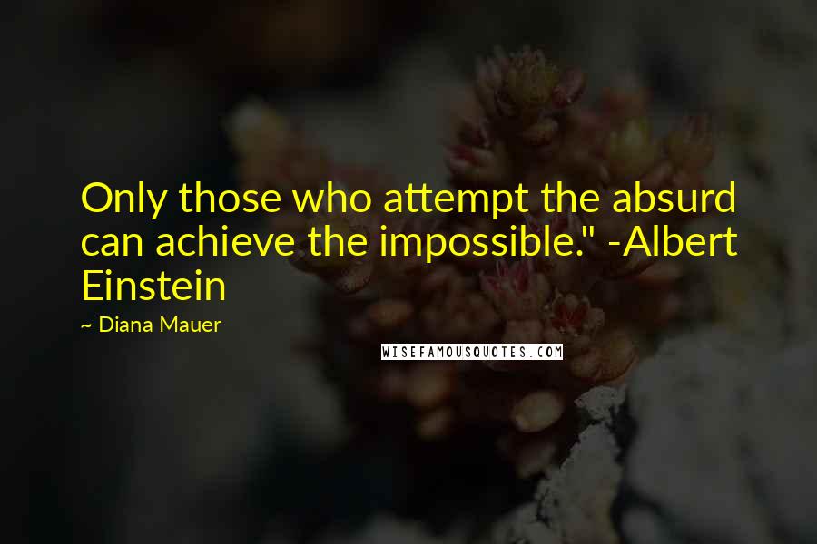 Diana Mauer Quotes: Only those who attempt the absurd can achieve the impossible." -Albert Einstein