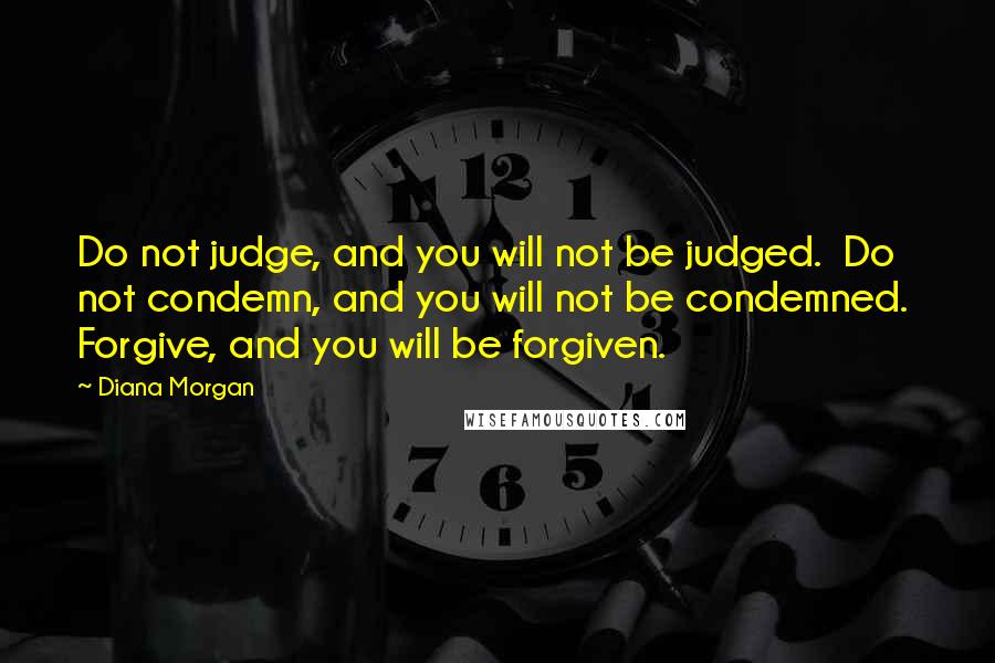 Diana Morgan Quotes: Do not judge, and you will not be judged. Do not condemn, and you will not be condemned. Forgive, and you will be forgiven.