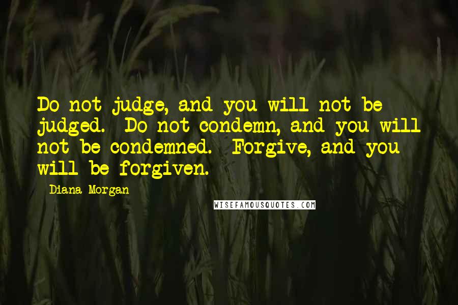 Diana Morgan Quotes: Do not judge, and you will not be judged. Do not condemn, and you will not be condemned. Forgive, and you will be forgiven.