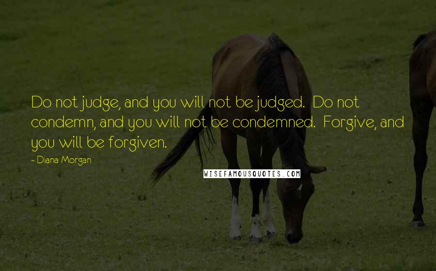 Diana Morgan Quotes: Do not judge, and you will not be judged. Do not condemn, and you will not be condemned. Forgive, and you will be forgiven.