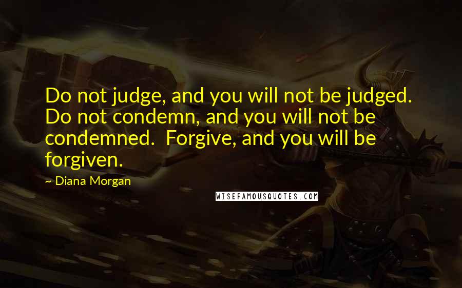 Diana Morgan Quotes: Do not judge, and you will not be judged. Do not condemn, and you will not be condemned. Forgive, and you will be forgiven.