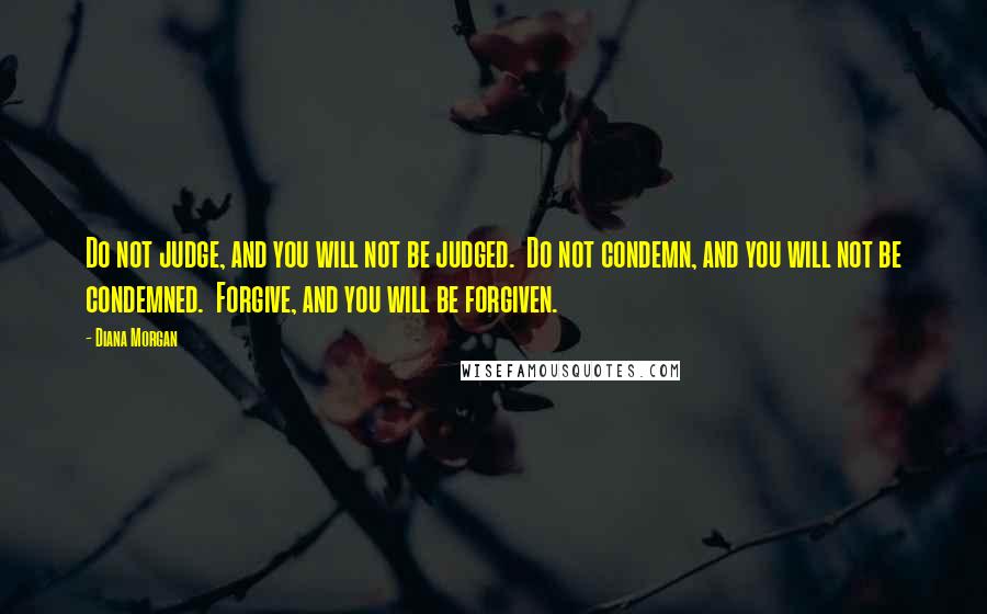 Diana Morgan Quotes: Do not judge, and you will not be judged. Do not condemn, and you will not be condemned. Forgive, and you will be forgiven.