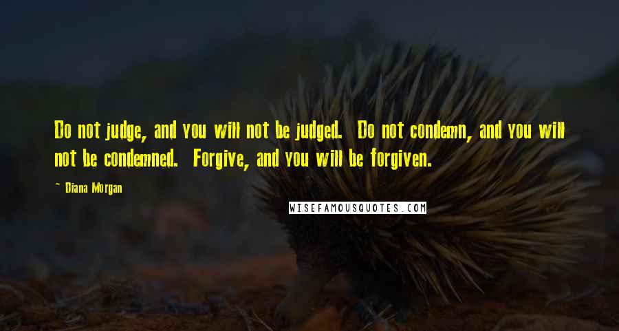 Diana Morgan Quotes: Do not judge, and you will not be judged. Do not condemn, and you will not be condemned. Forgive, and you will be forgiven.