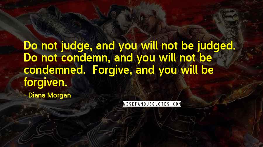 Diana Morgan Quotes: Do not judge, and you will not be judged. Do not condemn, and you will not be condemned. Forgive, and you will be forgiven.