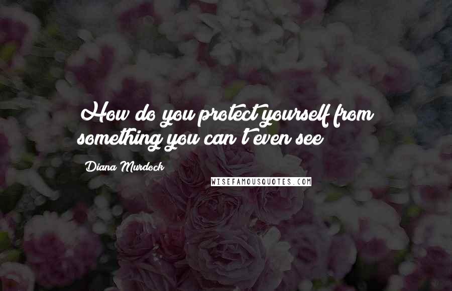 Diana Murdock Quotes: How do you protect yourself from something you can't even see?