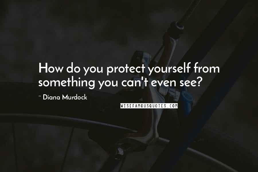 Diana Murdock Quotes: How do you protect yourself from something you can't even see?
