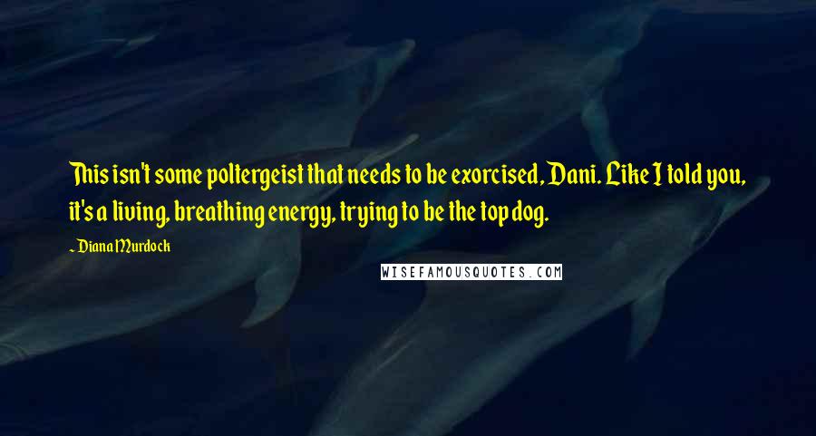 Diana Murdock Quotes: This isn't some poltergeist that needs to be exorcised, Dani. Like I told you, it's a living, breathing energy, trying to be the top dog.