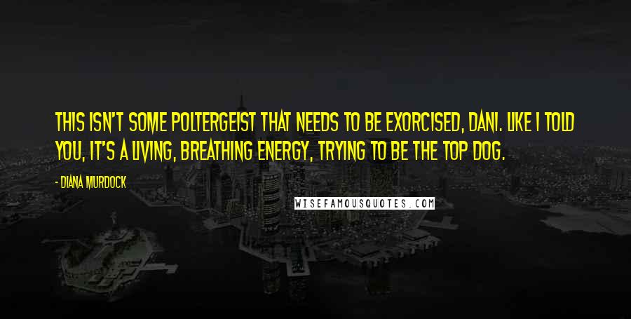 Diana Murdock Quotes: This isn't some poltergeist that needs to be exorcised, Dani. Like I told you, it's a living, breathing energy, trying to be the top dog.