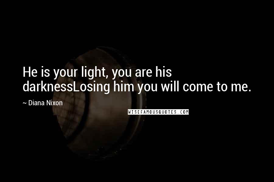 Diana Nixon Quotes: He is your light, you are his darknessLosing him you will come to me.