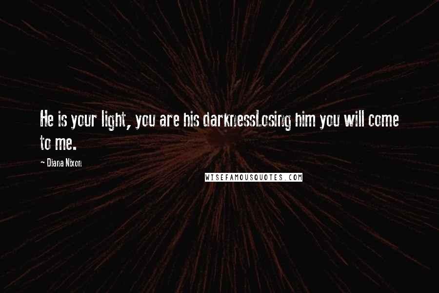 Diana Nixon Quotes: He is your light, you are his darknessLosing him you will come to me.