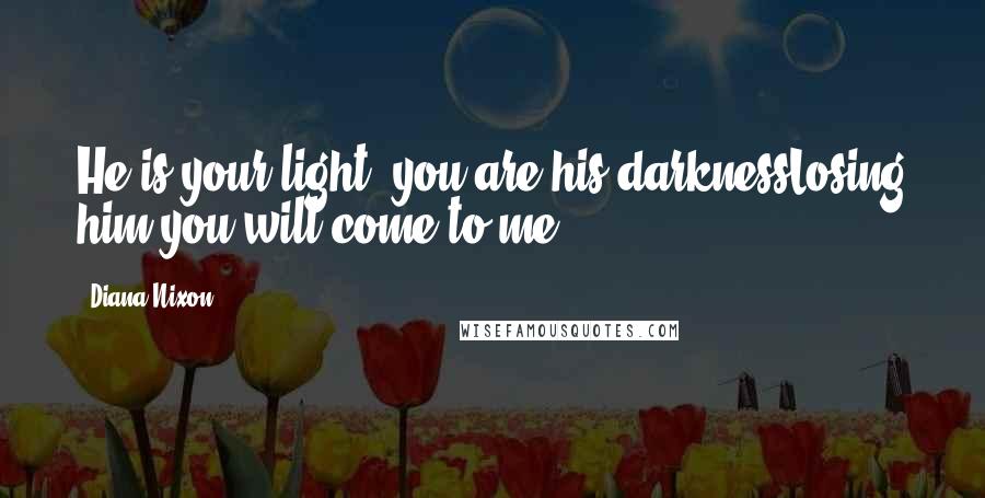 Diana Nixon Quotes: He is your light, you are his darknessLosing him you will come to me.