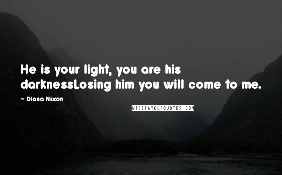 Diana Nixon Quotes: He is your light, you are his darknessLosing him you will come to me.