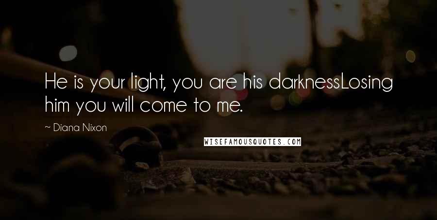 Diana Nixon Quotes: He is your light, you are his darknessLosing him you will come to me.