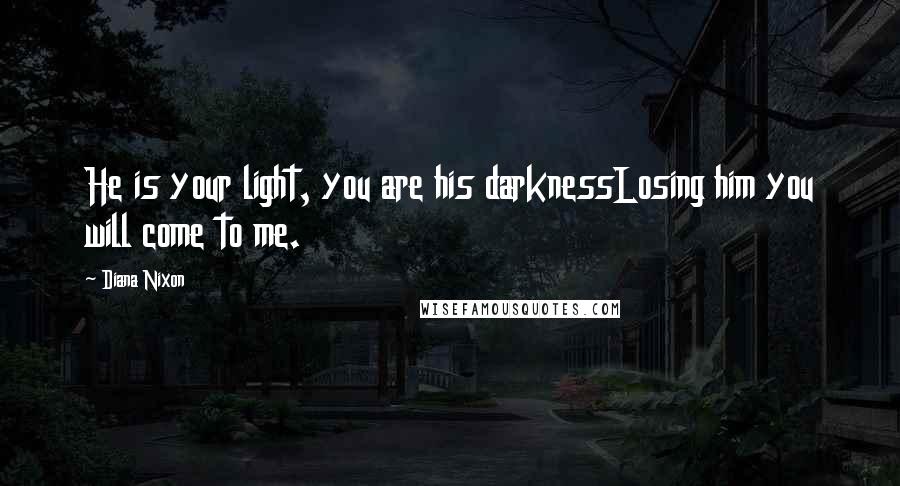 Diana Nixon Quotes: He is your light, you are his darknessLosing him you will come to me.