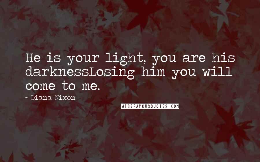 Diana Nixon Quotes: He is your light, you are his darknessLosing him you will come to me.