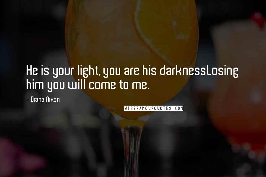 Diana Nixon Quotes: He is your light, you are his darknessLosing him you will come to me.