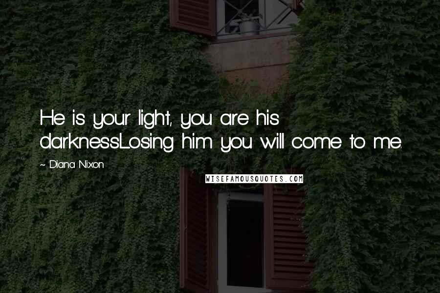 Diana Nixon Quotes: He is your light, you are his darknessLosing him you will come to me.