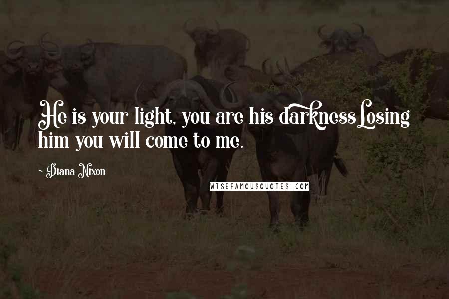 Diana Nixon Quotes: He is your light, you are his darknessLosing him you will come to me.