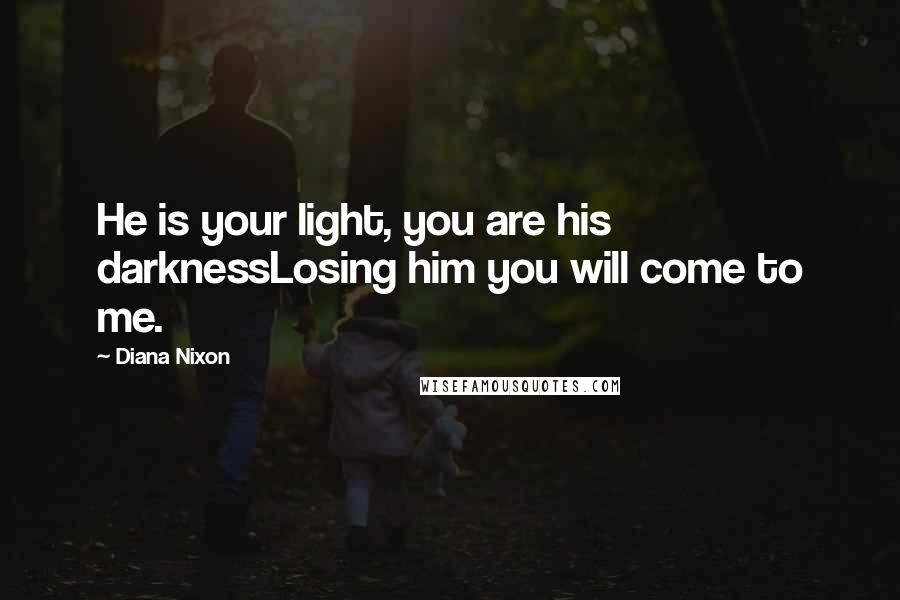 Diana Nixon Quotes: He is your light, you are his darknessLosing him you will come to me.