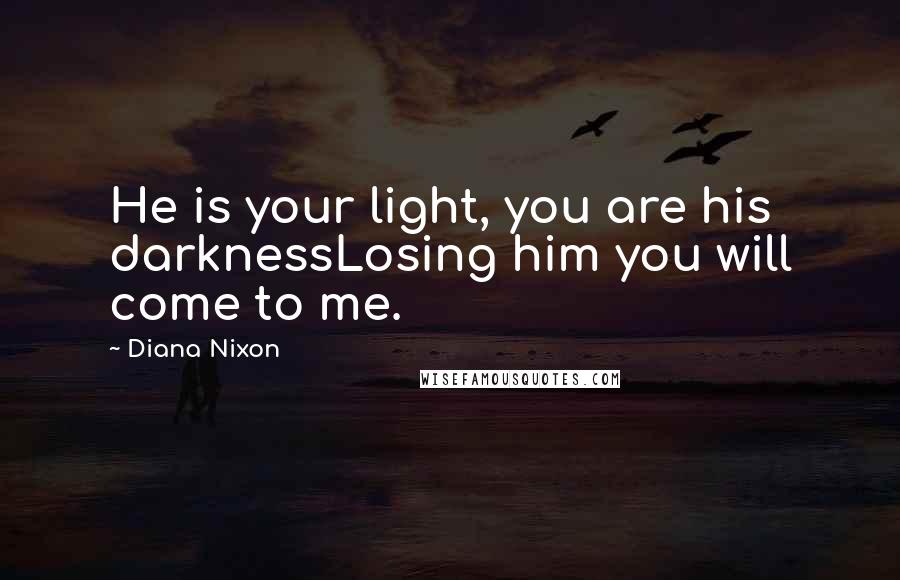 Diana Nixon Quotes: He is your light, you are his darknessLosing him you will come to me.