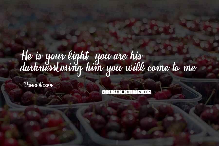 Diana Nixon Quotes: He is your light, you are his darknessLosing him you will come to me.