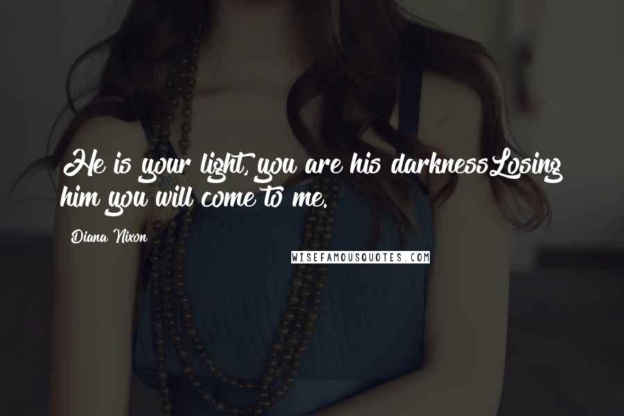 Diana Nixon Quotes: He is your light, you are his darknessLosing him you will come to me.