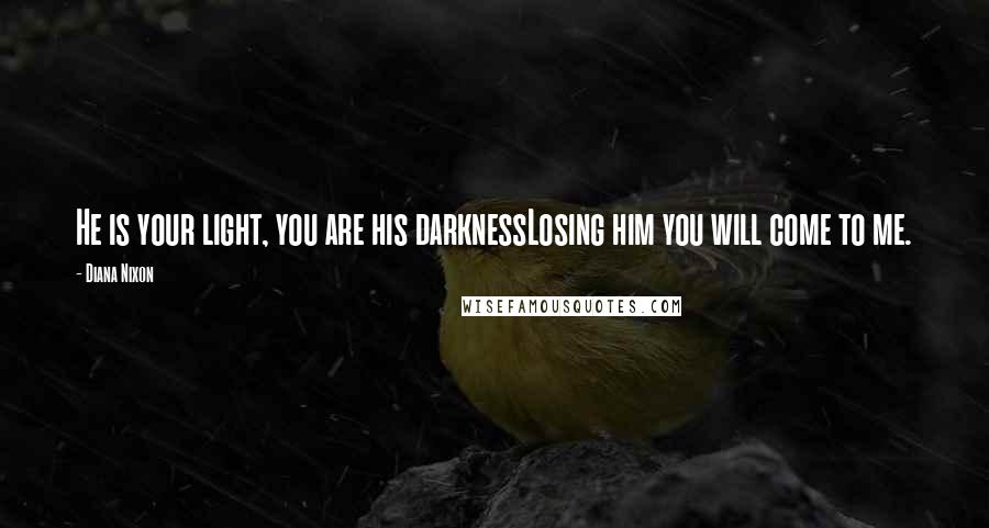 Diana Nixon Quotes: He is your light, you are his darknessLosing him you will come to me.