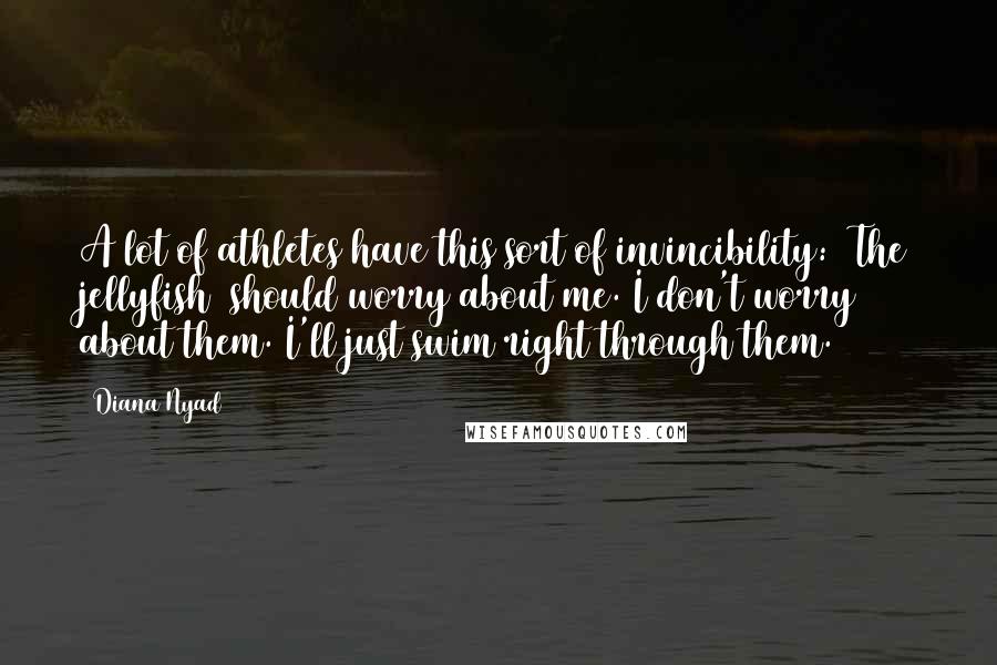 Diana Nyad Quotes: A lot of athletes have this sort of invincibility: [The jellyfish] should worry about me. I don't worry about them. I'll just swim right through them.