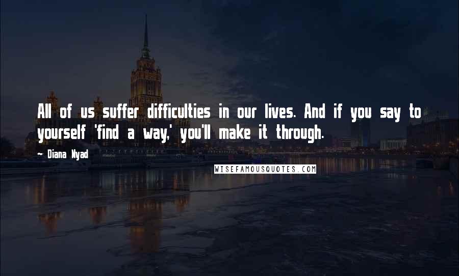 Diana Nyad Quotes: All of us suffer difficulties in our lives. And if you say to yourself 'find a way,' you'll make it through.