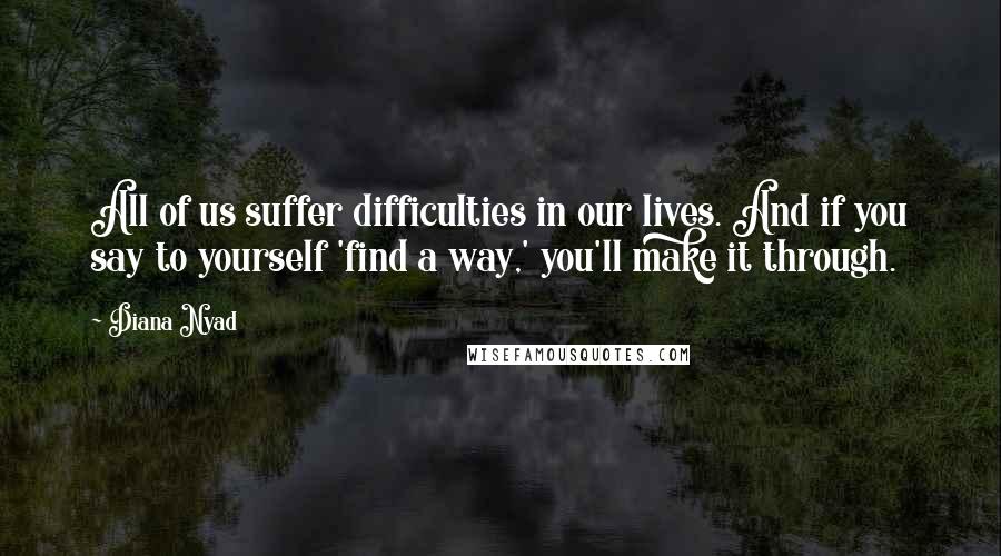Diana Nyad Quotes: All of us suffer difficulties in our lives. And if you say to yourself 'find a way,' you'll make it through.