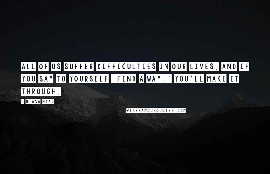 Diana Nyad Quotes: All of us suffer difficulties in our lives. And if you say to yourself 'find a way,' you'll make it through.