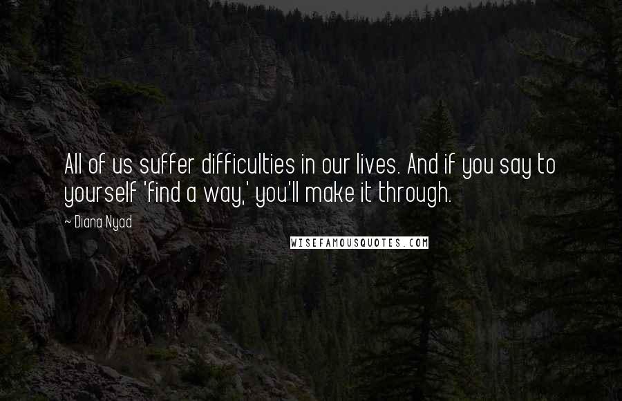 Diana Nyad Quotes: All of us suffer difficulties in our lives. And if you say to yourself 'find a way,' you'll make it through.