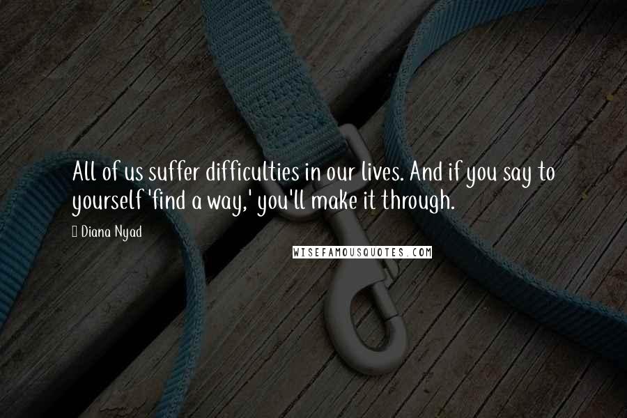 Diana Nyad Quotes: All of us suffer difficulties in our lives. And if you say to yourself 'find a way,' you'll make it through.