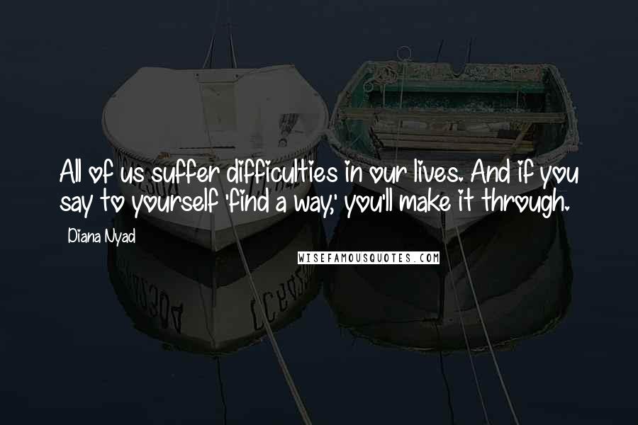 Diana Nyad Quotes: All of us suffer difficulties in our lives. And if you say to yourself 'find a way,' you'll make it through.