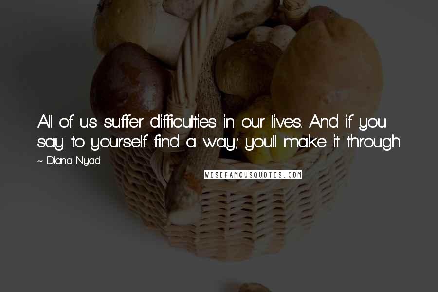 Diana Nyad Quotes: All of us suffer difficulties in our lives. And if you say to yourself 'find a way,' you'll make it through.