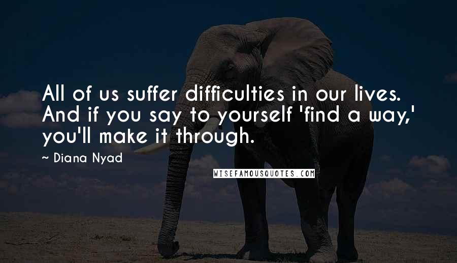 Diana Nyad Quotes: All of us suffer difficulties in our lives. And if you say to yourself 'find a way,' you'll make it through.