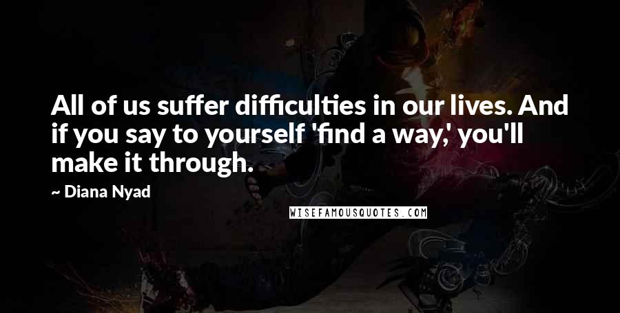 Diana Nyad Quotes: All of us suffer difficulties in our lives. And if you say to yourself 'find a way,' you'll make it through.